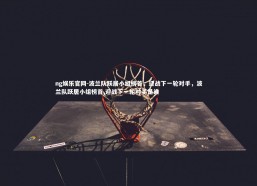 ng娱乐官网-波兰队跃居小组榜首，迎战下一轮对手，波兰队跃居小组榜首,迎战下一轮对手是谁