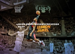 ng娱乐官网-强强对话，战术布局成为比赛的决定性因素，强化战术