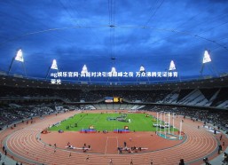 ng娱乐官网-高能对决引爆巅峰之夜 万众沸腾见证体育荣光