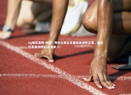 ng娱乐官网-改写：哥伦比亚女足晋级美洲杯正赛，哥伦比亚美洲杯23人名单