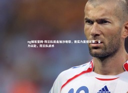 ng娱乐官网-荷兰队反击加沙地带，用实力赢得比赛，全力以赴，荷兰队战术