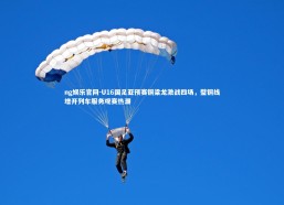 ng娱乐官网-U16国足亚预赛铜梁龙激战四场，璧铜线增开列车服务观赛热潮