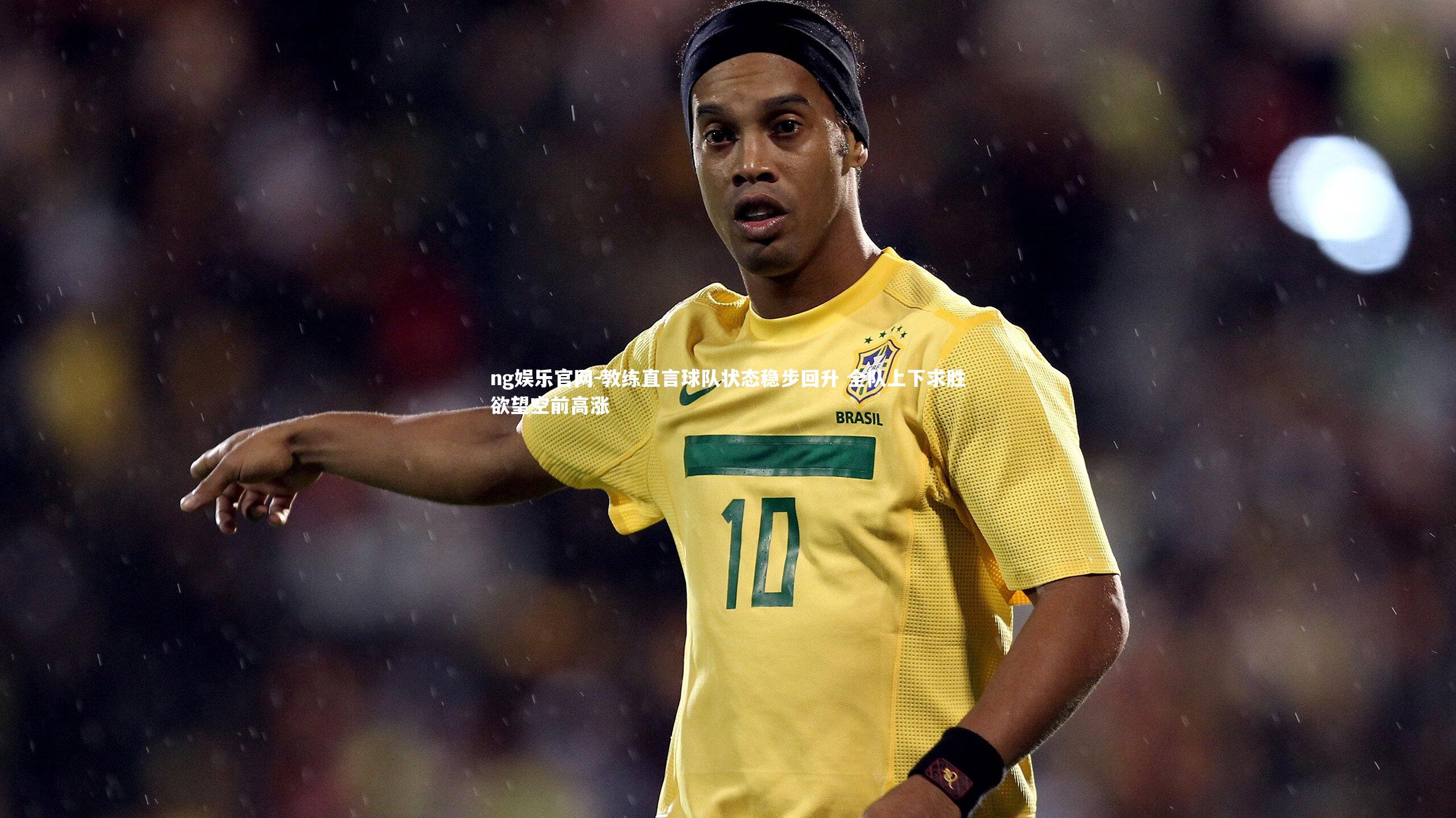 教练直言球队状态稳步回升 全队上下求胜欲望空前高涨