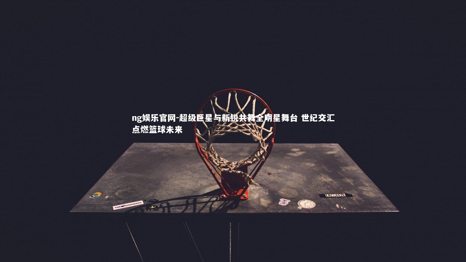 超级巨星与新锐共舞全明星舞台 世纪交汇点燃篮球未来