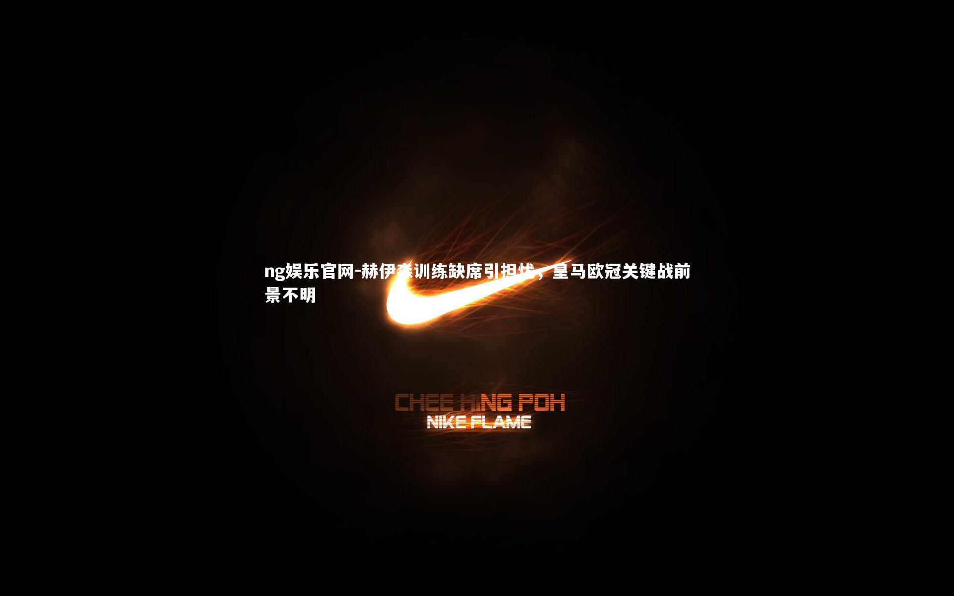 赫伊森训练缺席引担忧,皇马欧冠关键战前景不明